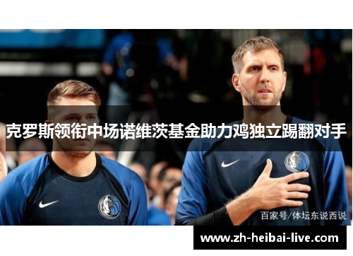 克罗斯领衔中场诺维茨基金助力鸡独立踢翻对手